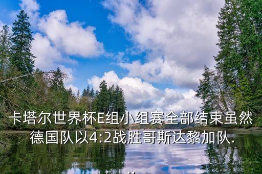 卡塔爾世界杯E組小組賽全部結(jié)束雖然 德國(guó)隊(duì)以4:2戰(zhàn)勝哥斯達(dá)黎加隊(duì)...