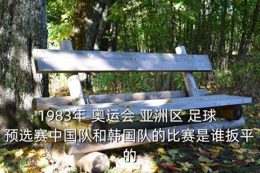 1983年 奧運(yùn)會 亞洲區(qū) 足球 預(yù)選賽中國隊(duì)和韓國隊(duì)的比賽是誰扳平的
