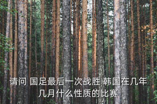請(qǐng)問 國(guó)足最后一次戰(zhàn)勝 韓國(guó)在幾年幾月什么性質(zhì)的比賽