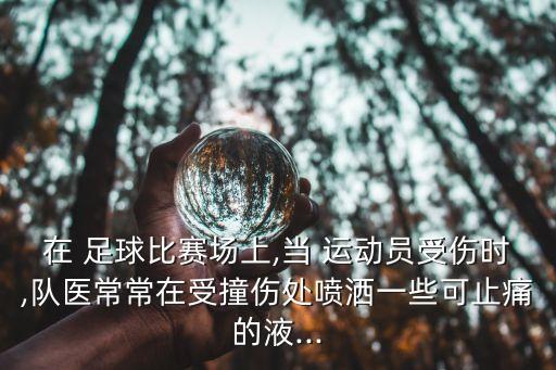 在 足球比賽場上,當(dāng) 運動員受傷時,隊醫(yī)常常在受撞傷處噴灑一些可止痛的液...
