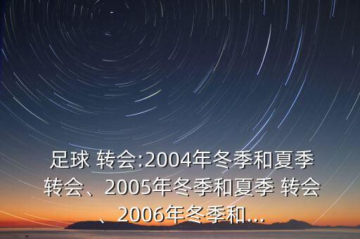  足球 轉(zhuǎn)會:2004年冬季和夏季 轉(zhuǎn)會、2005年冬季和夏季 轉(zhuǎn)會、2006年冬季和...