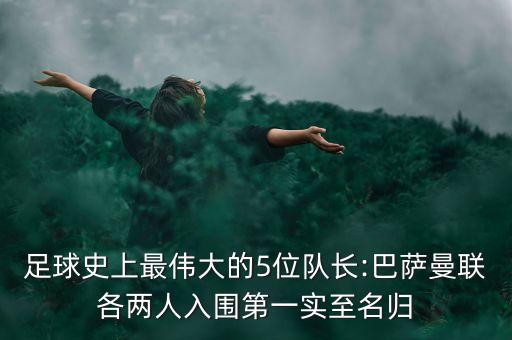 足球史上最偉大的5位隊(duì)長(zhǎng):巴薩曼聯(lián)各兩人入圍第一實(shí)至名歸