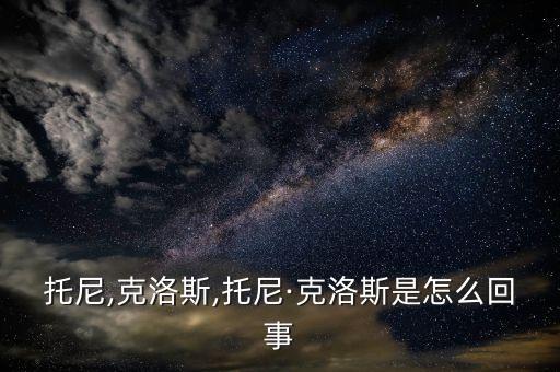 托尼,克洛斯,托尼·克洛斯是怎么回事