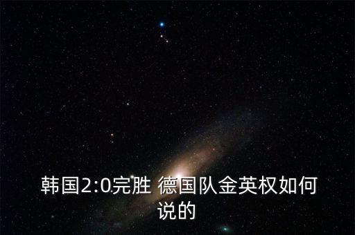  韓國2:0完勝 德國隊金英權如何說的
