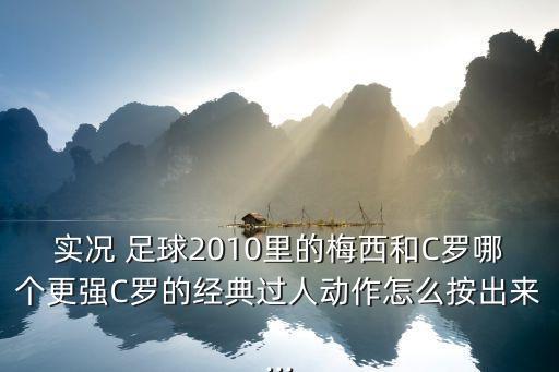 實(shí)況 足球2010里的梅西和C羅哪個(gè)更強(qiáng)C羅的經(jīng)典過人動(dòng)作怎么按出來...