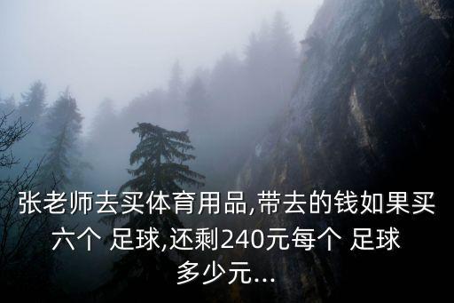 張老師去買體育用品,帶去的錢如果買六個 足球,還剩240元每個 足球多少元...
