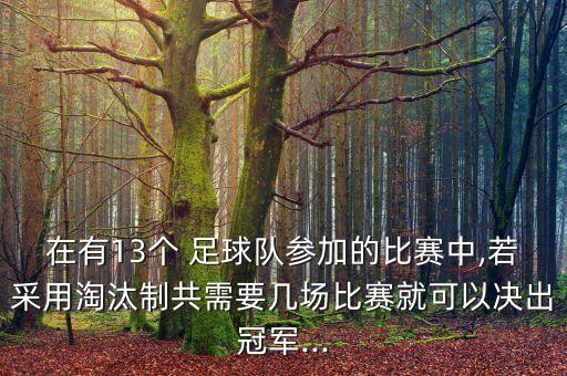 在有13個 足球隊參加的比賽中,若采用淘汰制共需要幾場比賽就可以決出冠軍...