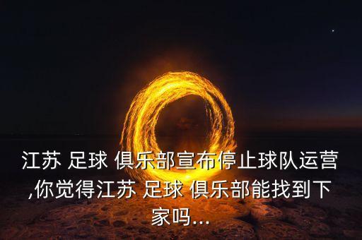 江蘇 足球 俱樂(lè)部宣布停止球隊(duì)運(yùn)營(yíng),你覺(jué)得江蘇 足球 俱樂(lè)部能找到下家嗎...