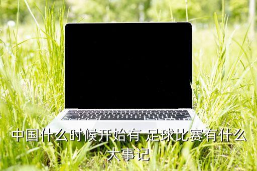 中國(guó)什么時(shí)候開始有 足球比賽有什么大事記