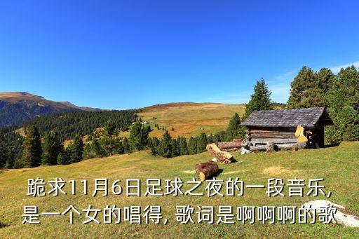 跪求11月6日足球之夜的一段音樂(lè),是一個(gè)女的唱得, 歌詞是啊啊啊的歌