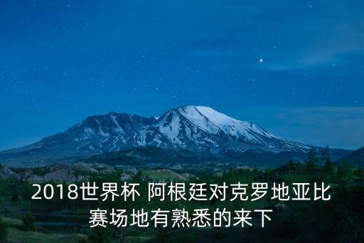 2018世界杯 阿根廷對克羅地亞比賽場地有熟悉的來下