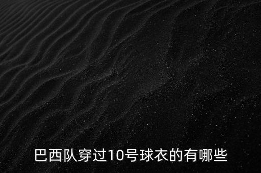 巴西隊(duì)穿過(guò)10號(hào)球衣的有哪些