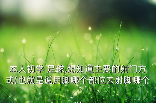 本人初學(xué) 足球,想知道主要的射門方式(也就是說(shuō)用腳哪個(gè)部位去射腳哪個(gè)...