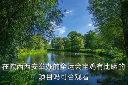 在陜西西安舉辦的全運會寶雞有比曬的項目嗎可否觀看