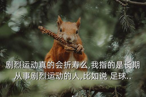 劇烈運(yùn)動(dòng)真的會(huì)折壽么,我指的是長期從事劇烈運(yùn)動(dòng)的人,比如說 足球...