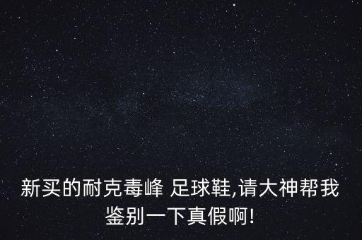 新買的耐克毒峰 足球鞋,請大神幫我鑒別一下真假啊!