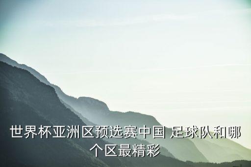 世界杯亞洲區(qū)預選賽中國 足球隊和哪個區(qū)最精彩