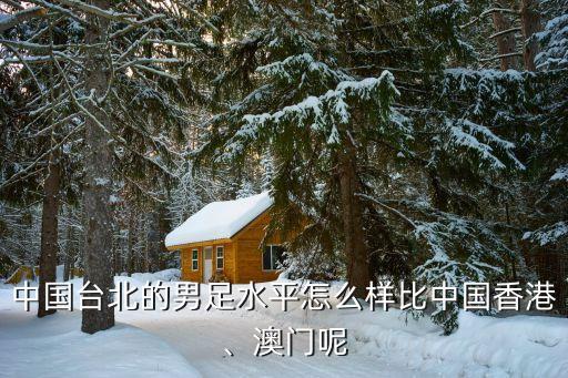 中國(guó)臺(tái)北的男足水平怎么樣比中國(guó)香港、澳門呢