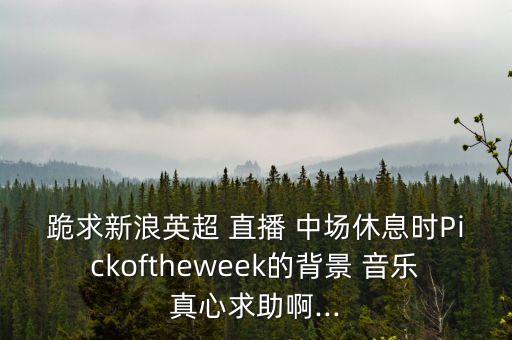 跪求新浪英超 直播 中場休息時Pickoftheweek的背景 音樂真心求助啊...