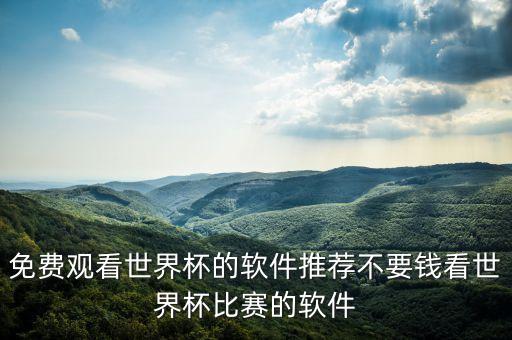 免費(fèi)觀看世界杯的軟件推薦不要錢看世界杯比賽的軟件