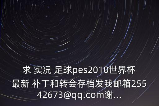 求 實況 足球pes2010世界杯最新 補(bǔ)丁和轉(zhuǎn)會存檔發(fā)我郵箱25542673@qq.com謝...