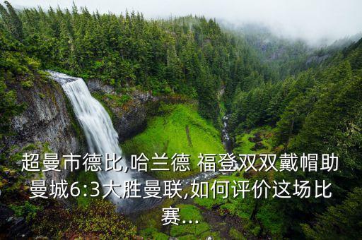 超曼市德比,哈蘭德 福登雙雙戴帽助曼城6:3大勝曼聯,如何評價這場比賽...