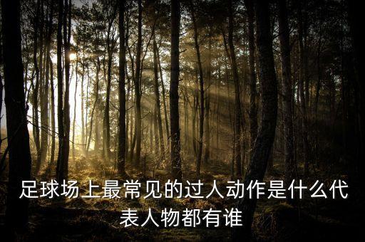  足球場(chǎng)上最常見(jiàn)的過(guò)人動(dòng)作是什么代表人物都有誰(shuí)