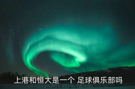  上港和恒大是一個(gè) 足球俱樂部嗎
