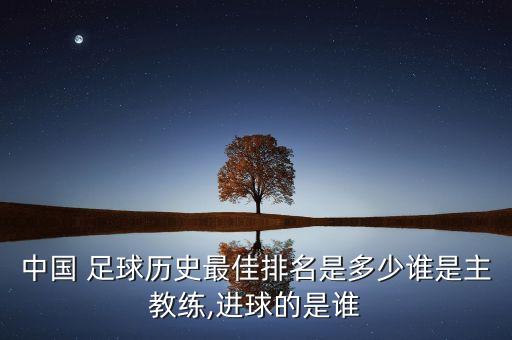 中國(guó) 足球歷史最佳排名是多少誰(shuí)是主教練,進(jìn)球的是誰(shuí)