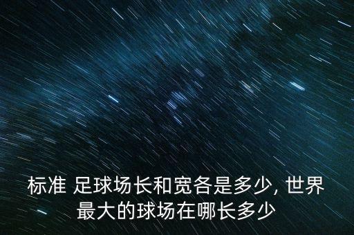 標(biāo)準(zhǔn) 足球場(chǎng)長(zhǎng)和寬各是多少, 世界最大的球場(chǎng)在哪長(zhǎng)多少