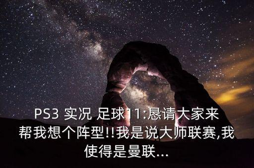 PS3 實(shí)況 足球11:懇請(qǐng)大家來(lái)幫我想個(gè)陣型!!我是說(shuō)大師聯(lián)賽,我使得是曼聯(lián)...