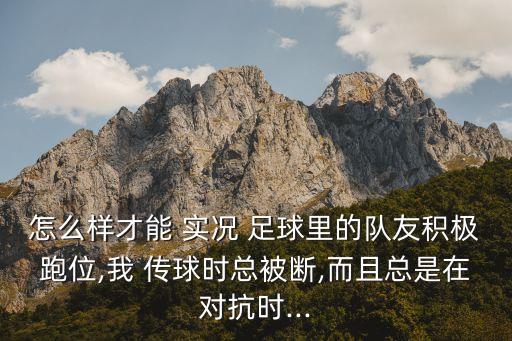 怎么樣才能 實(shí)況 足球里的隊(duì)友積極跑位,我 傳球時(shí)總被斷,而且總是在對抗時(shí)...