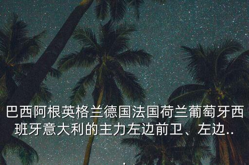 巴西阿根英格蘭德國法國荷蘭葡萄牙西班牙意大利的主力左邊前衛(wèi)、左邊...