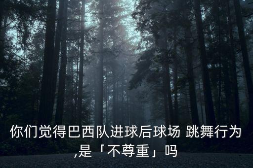 你們覺得巴西隊(duì)進(jìn)球后球場 跳舞行為,是「不尊重」嗎