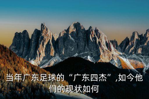 當(dāng)年廣東足球的“廣東四杰”,如今他們的現(xiàn)狀如何