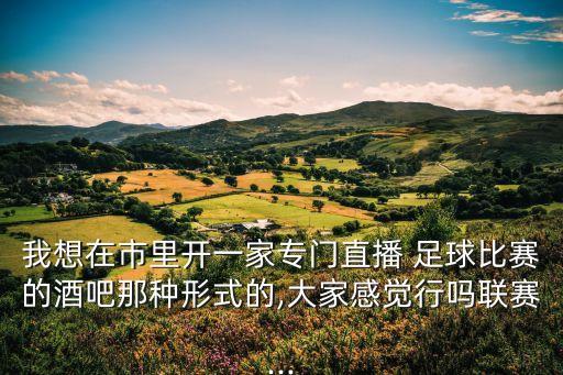 我想在市里開一家專門直播 足球比賽的酒吧那種形式的,大家感覺行嗎聯(lián)賽...