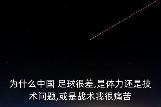 為什么中國 足球很差,是體力還是技術(shù)問題,或是戰(zhàn)術(shù)我很痛苦