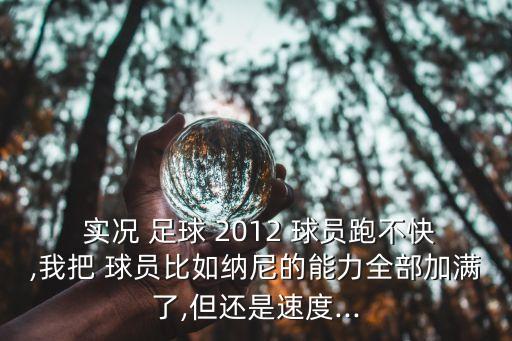  實況 足球 2012 球員跑不快,我把 球員比如納尼的能力全部加滿了,但還是速度...