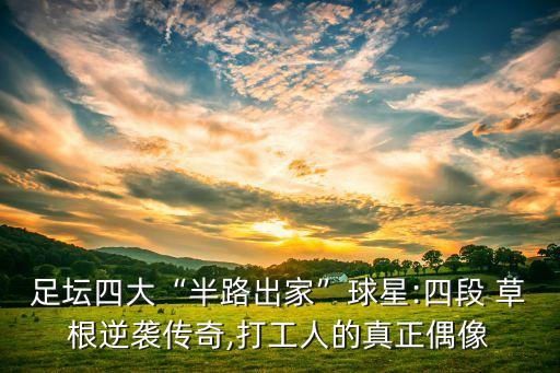 足壇四大“半路出家”球星:四段 草根逆襲傳奇,打工人的真正偶像