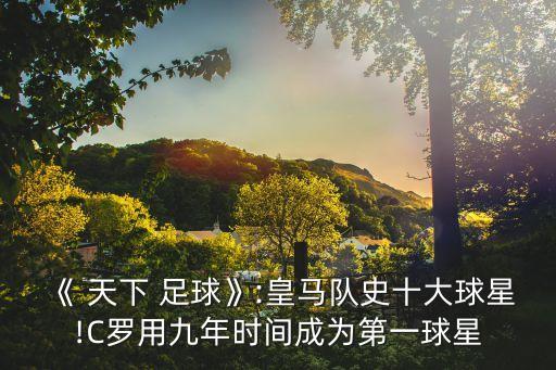 《 天下 足球》:皇馬隊史十大球星!C羅用九年時間成為第一球星