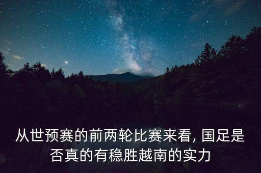 從世預(yù)賽的前兩輪比賽來看, 國足是否真的有穩(wěn)勝越南的實力