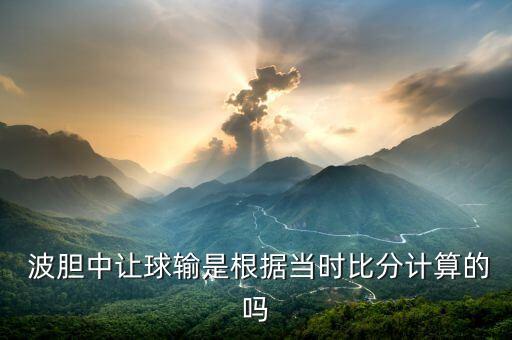  波膽中讓球輸是根據(jù)當(dāng)時(shí)比分計(jì)算的嗎