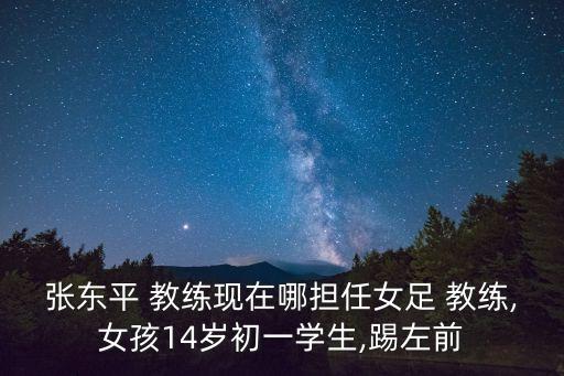 張東平 教練現(xiàn)在哪擔任女足 教練,女孩14歲初一學生,踢左前