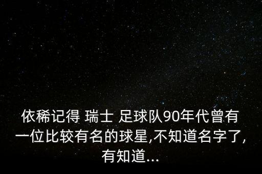 依稀記得 瑞士 足球隊90年代曾有一位比較有名的球星,不知道名字了,有知道...