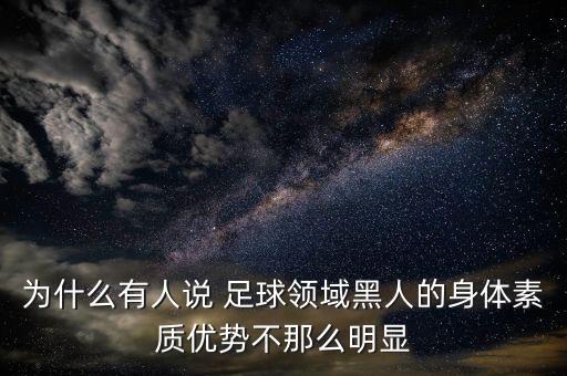 為什么有人說 足球領(lǐng)域黑人的身體素質(zhì)優(yōu)勢(shì)不那么明顯