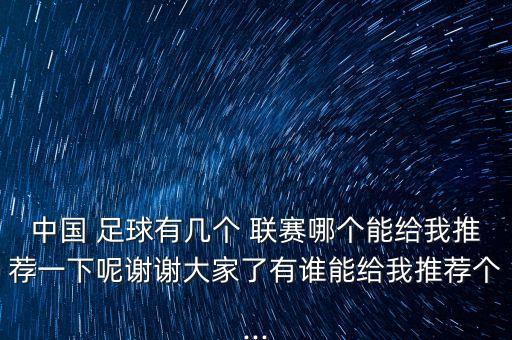 中國(guó) 足球有幾個(gè) 聯(lián)賽哪個(gè)能給我推薦一下呢謝謝大家了有誰(shuí)能給我推薦個(gè)...