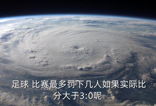  足球 比賽最多罰下幾人如果實際比分大于3:0呢