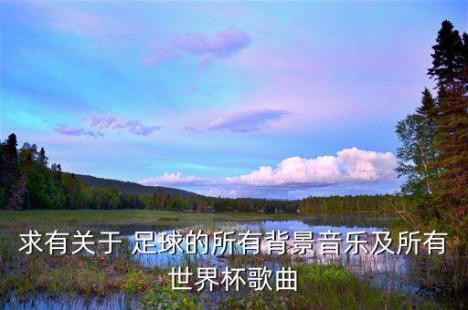 求有關(guān)于 足球的所有背景音樂及所有世界杯歌曲