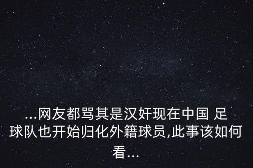 ...網(wǎng)友都罵其是漢奸現(xiàn)在中國(guó) 足球隊(duì)也開(kāi)始?xì)w化外籍球員,此事該如何看...