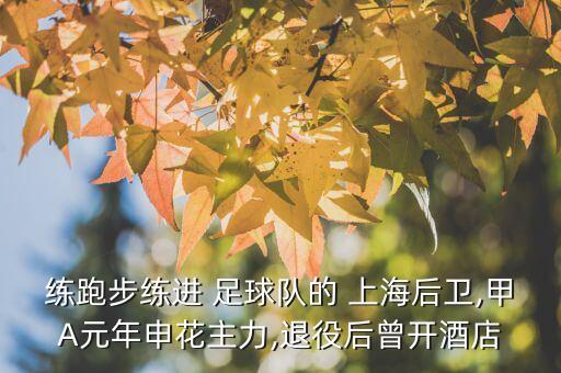 練跑步練進 足球隊的 上海后衛(wèi),甲A元年申花主力,退役后曾開酒店